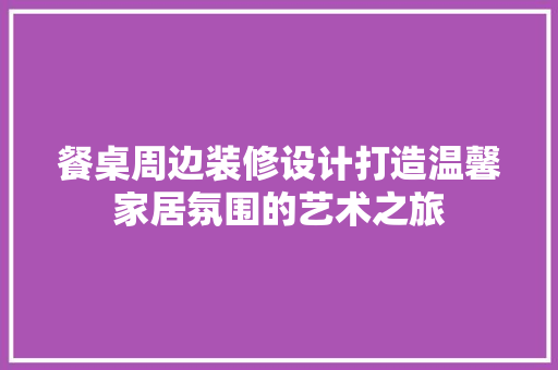 餐桌周边装修设计打造温馨家居氛围的艺术之旅
