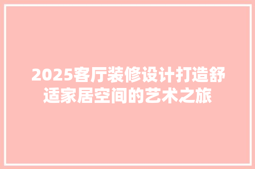 2025客厅装修设计打造舒适家居空间的艺术之旅