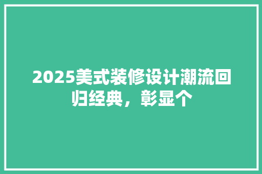 2025美式装修设计潮流回归经典，彰显个