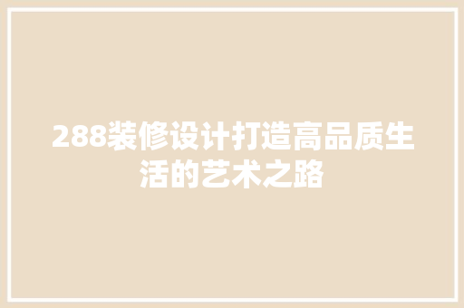 288装修设计打造高品质生活的艺术之路