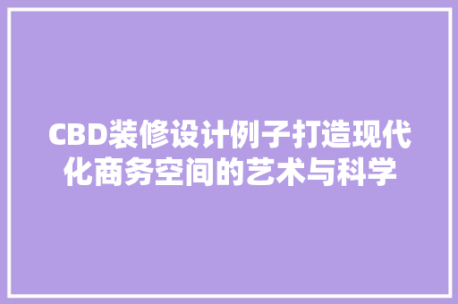CBD装修设计例子打造现代化商务空间的艺术与科学