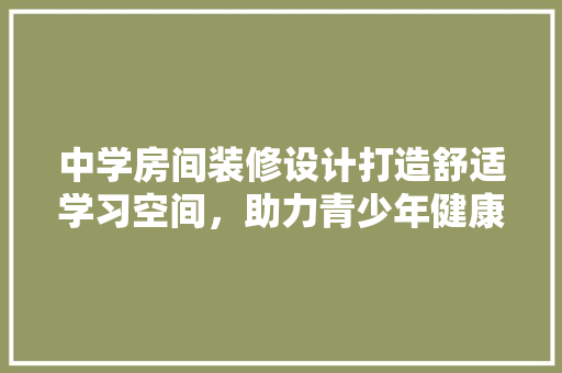 中学房间装修设计打造舒适学习空间，助力青少年健康成长