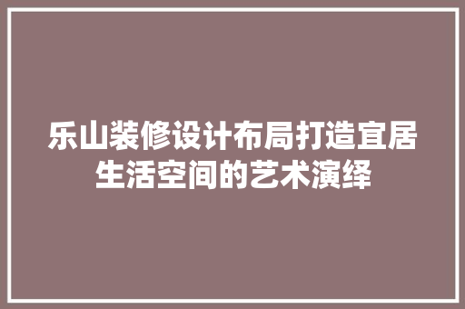 乐山装修设计布局打造宜居生活空间的艺术演绎 常用设备