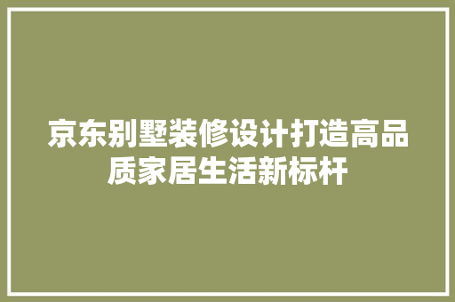 京东别墅装修设计打造高品质家居生活新标杆