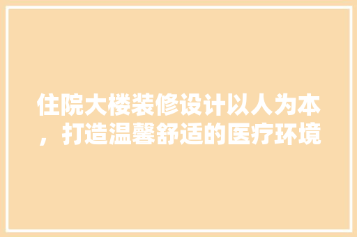 住院大楼装修设计以人为本，打造温馨舒适的医疗环境