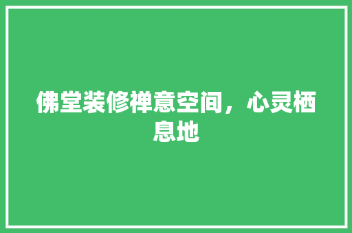 佛堂装修禅意空间，心灵栖息地