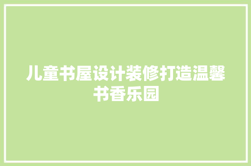 儿童书屋设计装修打造温馨书香乐园