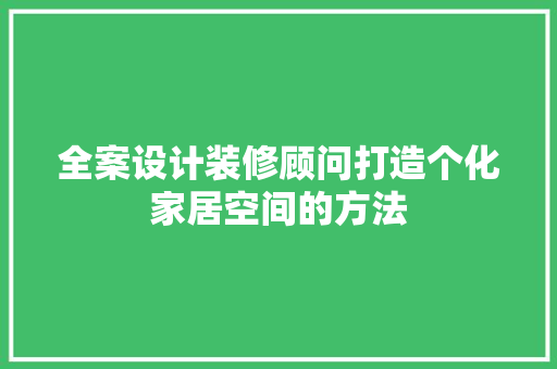 全案设计装修顾问打造个化家居空间的方法 施工工艺