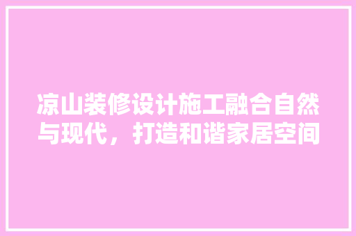 凉山装修设计施工融合自然与现代，打造和谐家居空间