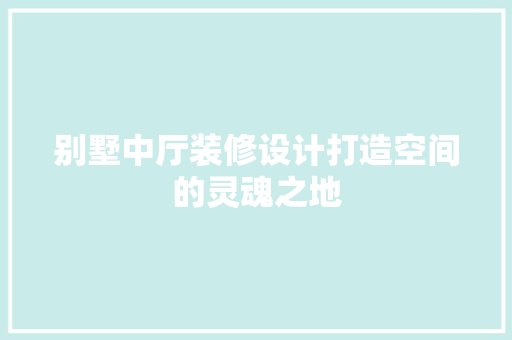 别墅中厅装修设计打造空间的灵魂之地 公共建筑设计