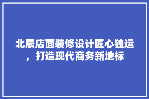 北辰店面装修设计匠心独运，打造现代商务新地标 知识问答
