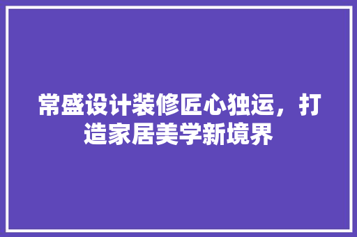 常盛设计装修匠心独运，打造家居美学新境界