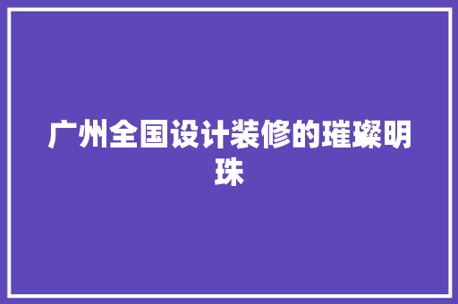 广州全国设计装修的璀璨明珠