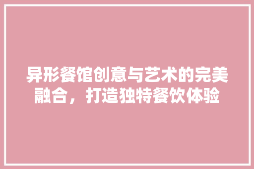 异形餐馆创意与艺术的完美融合，打造独特餐饮体验
