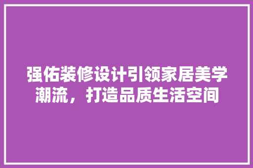 强佑装修设计引领家居美学潮流，打造品质生活空间