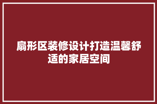 扇形区装修设计打造温馨舒适的家居空间 建筑法规