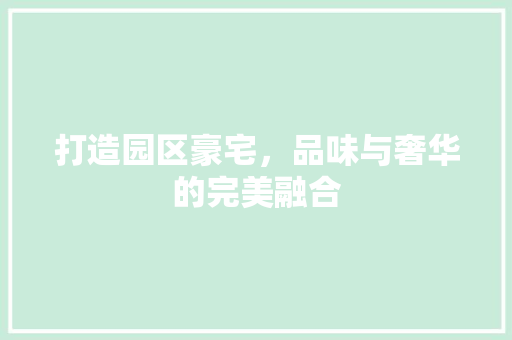 打造园区豪宅，品味与奢华的完美融合
