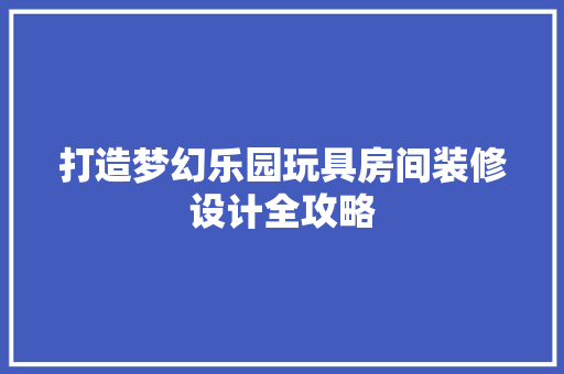 打造梦幻乐园玩具房间装修设计全攻略