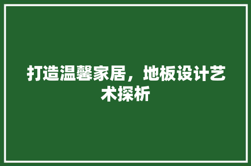 打造温馨家居，地板设计艺术探析