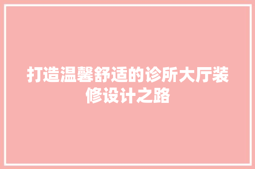 打造温馨舒适的诊所大厅装修设计之路
