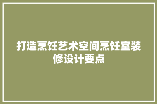 打造烹饪艺术空间烹饪室装修设计要点