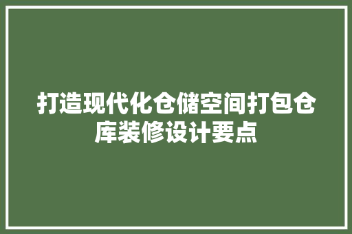 打造现代化仓储空间打包仓库装修设计要点