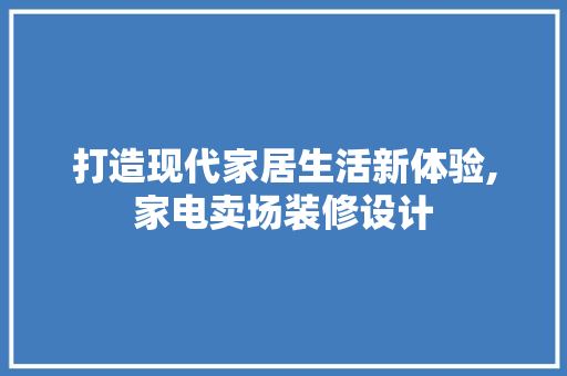 打造现代家居生活新体验,家电卖场装修设计