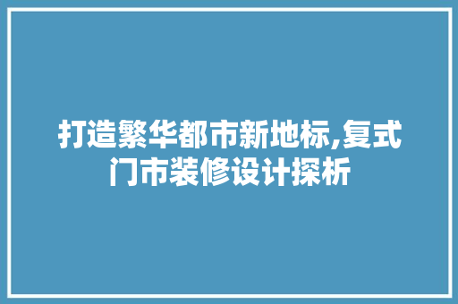 打造繁华都市新地标,复式门市装修设计探析
