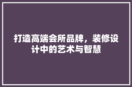 打造高端会所品牌，装修设计中的艺术与智慧