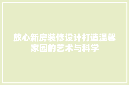 放心新房装修设计打造温馨家园的艺术与科学