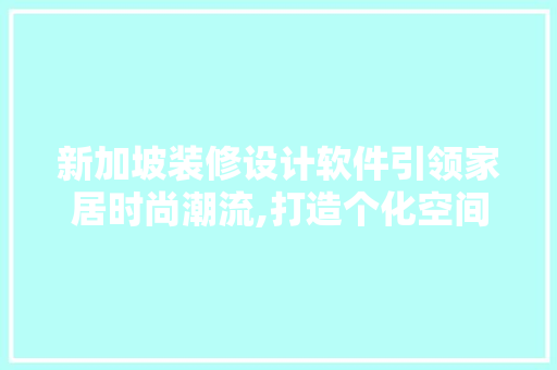 新加坡装修设计软件引领家居时尚潮流,打造个化空间美学