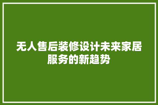 无人售后装修设计未来家居服务的新趋势