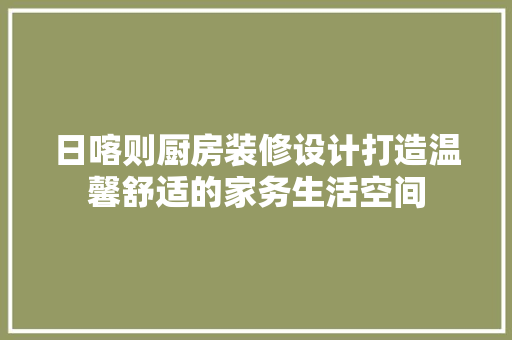 日喀则厨房装修设计打造温馨舒适的家务生活空间