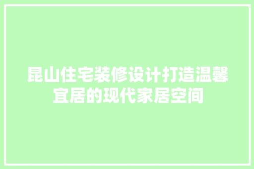 昆山住宅装修设计打造温馨宜居的现代家居空间