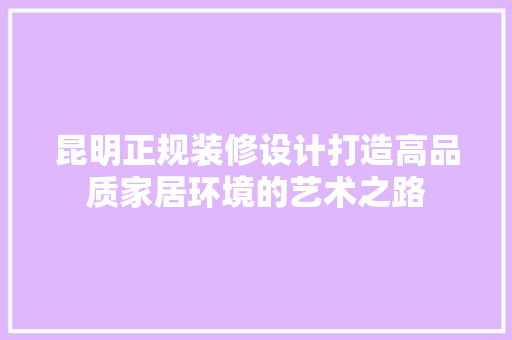 昆明正规装修设计打造高品质家居环境的艺术之路