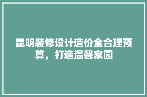 昆明装修设计造价全合理预算，打造温馨家园 常见问题