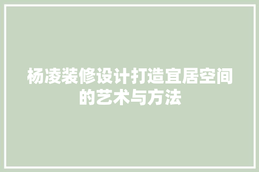 杨凌装修设计打造宜居空间的艺术与方法
