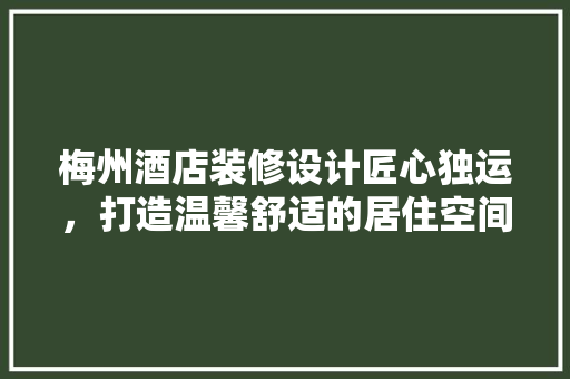 梅州酒店装修设计匠心独运，打造温馨舒适的居住空间