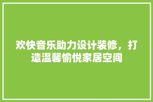 欢快音乐助力设计装修，打造温馨愉悦家居空间 生态建筑设计