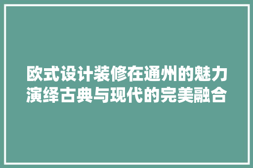 欧式设计装修在通州的魅力演绎古典与现代的完美融合
