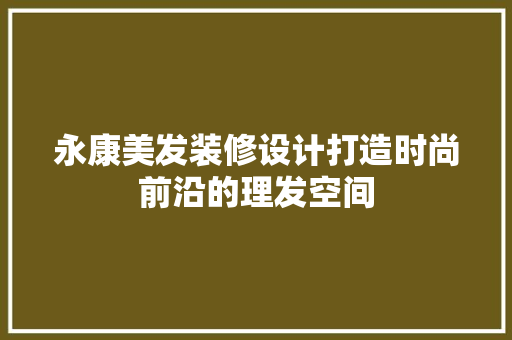 永康美发装修设计打造时尚前沿的理发空间
