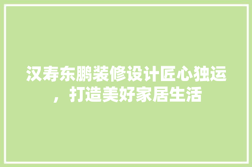 汉寿东鹏装修设计匠心独运，打造美好家居生活