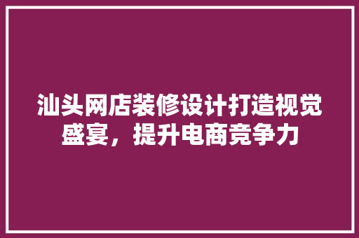 汕头网店装修设计打造视觉盛宴，提升电商竞争力