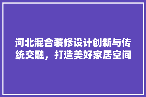 河北混合装修设计创新与传统交融，打造美好家居空间
