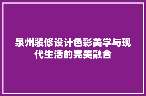 泉州装修设计色彩美学与现代生活的完美融合