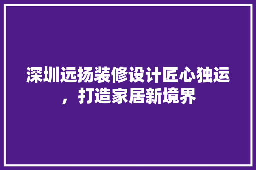 深圳远扬装修设计匠心独运，打造家居新境界