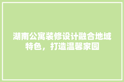 湖南公寓装修设计融合地域特色，打造温馨家园