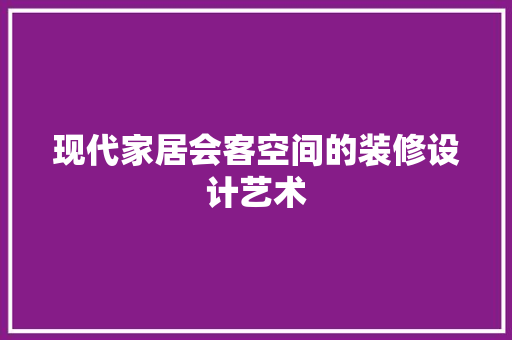 现代家居会客空间的装修设计艺术