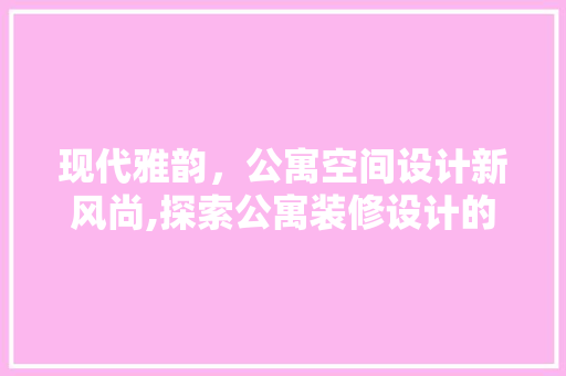 现代雅韵，公寓空间设计新风尚,探索公寓装修设计的公寓风格之路