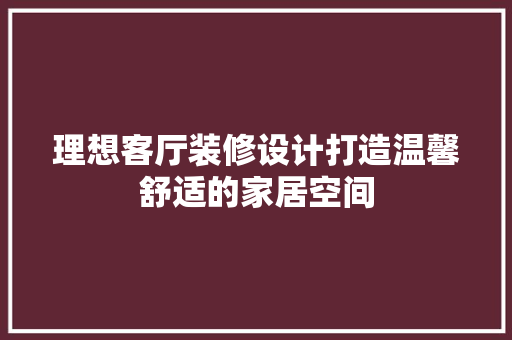 理想客厅装修设计打造温馨舒适的家居空间